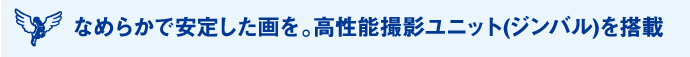 なめらかで安定した画を。高性能撮影ユニット(ジンバル)を搭載